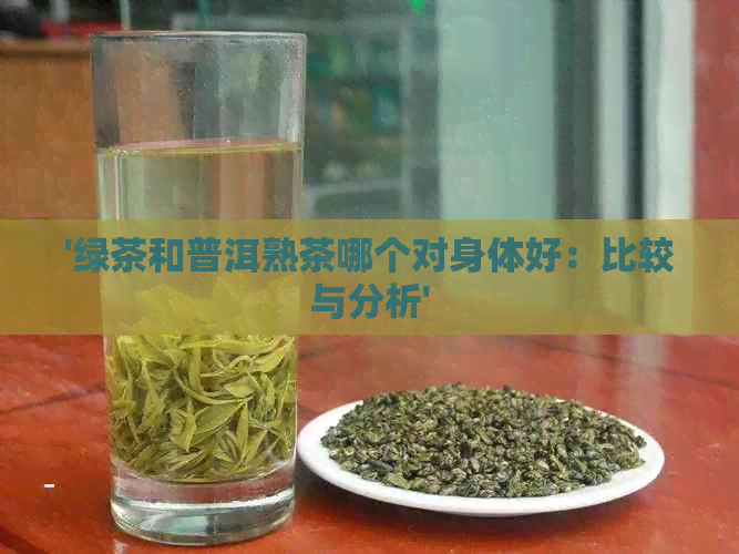 '绿茶和普洱熟茶哪个对身体好：比较与分析'