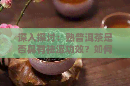 深入探讨：熟普洱茶是否具有祛湿功效？如何正确饮用以达到效果？