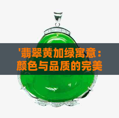 '翡翠黄加绿寓意：颜色与品质的完美结合'