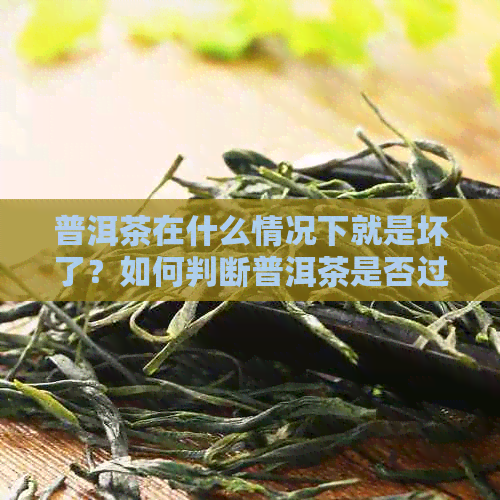 普洱茶在什么情况下就是坏了？如何判断普洱茶是否过期或变质？