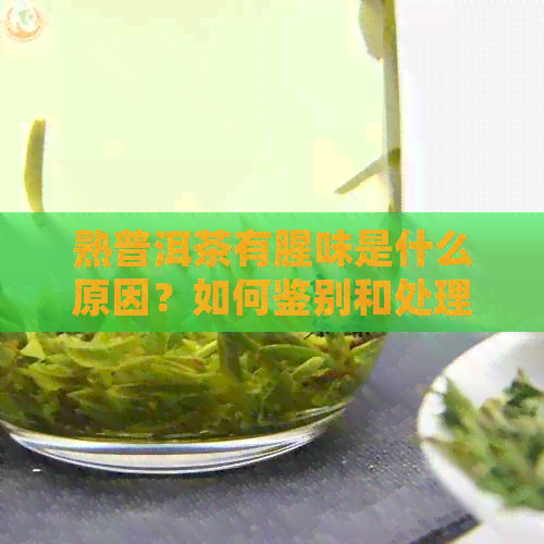 熟普洱茶有腥味是什么原因？如何鉴别和处理？