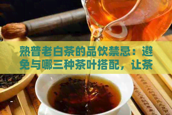 熟普老白茶的品饮禁忌：避免与哪三种茶叶搭配，让茶味更佳？