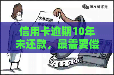 信用卡逾期10年未还款，最需要偿还多少钱？了解完整计算方法和影响因素