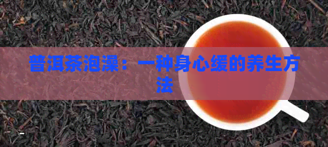 普洱茶泡澡：一种身心缓的养生方法