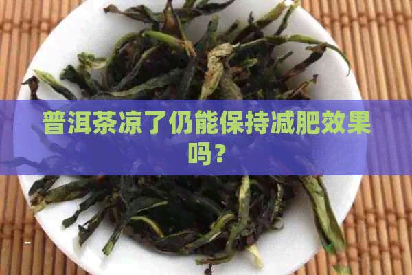 普洱茶凉了仍能保持减肥效果吗？