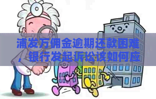 浦发万佣金逾期还款困难，银行发起诉讼该如何应对？