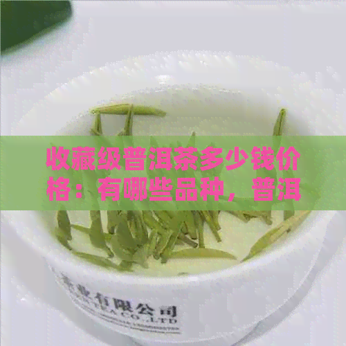 收藏级普洱茶多少钱价格：有哪些品种，普洱茶收藏版价值解析