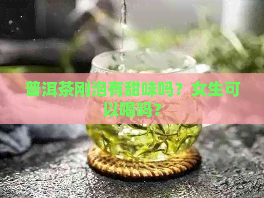 普洱茶刚泡有甜味吗？女生可以喝吗？