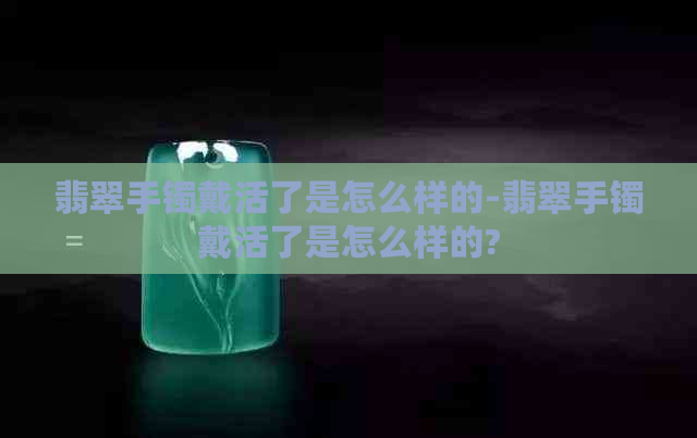 翡翠手镯戴活了是怎么样的-翡翠手镯戴活了是怎么样的?