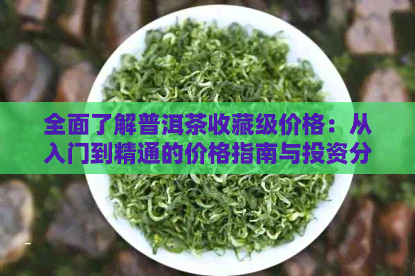 全面了解普洱茶收藏级价格：从入门到精通的价格指南与投资分析