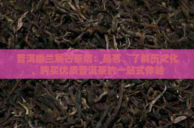 普洱幽兰居古茶坊：品茗、了解历文化、购买优质普洱茶的一站式体验