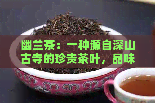 幽兰茶：一种源自深山古寺的珍贵茶叶，品味其中的禅意与雅致