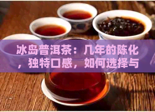 冰岛普洱茶：几年的陈化，独特口感，如何选择与品鉴？