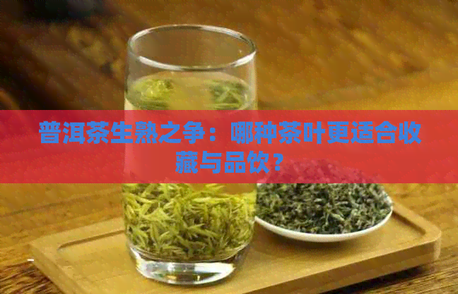 普洱茶生熟之争：哪种茶叶更适合收藏与品饮？