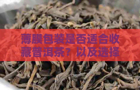 薄膜包装是否适合收藏普洱茶？以及选择薄膜包装的优点和缺点