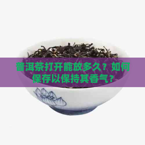 普洱茶打开能放多久？如何保存以保持其香气？