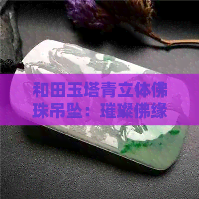 和田玉塔青立体佛珠吊坠：璀璨佛缘，品味人生