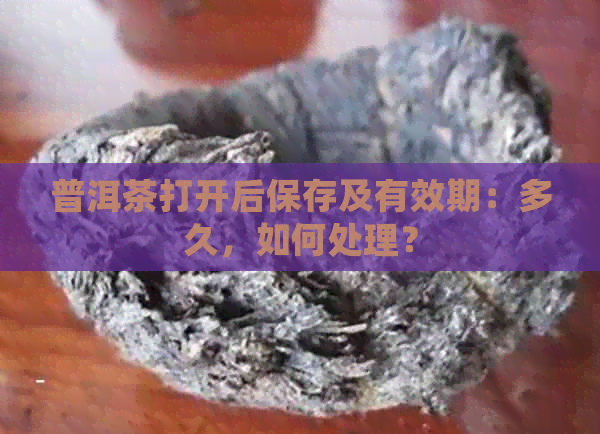 普洱茶打开后保存及有效期：多久，如何处理？