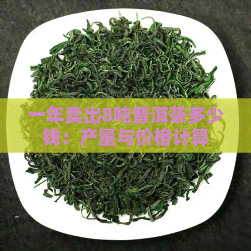 一年卖出8吨普洱茶多少钱：产量与价格计算