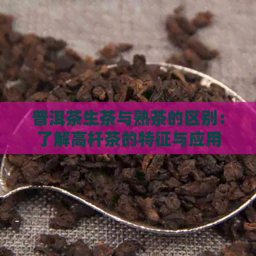 普洱茶生茶与熟茶的区别：了解高杆茶的特征与应用