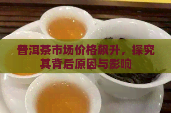 普洱茶市场价格飙升，探究其背后原因与影响