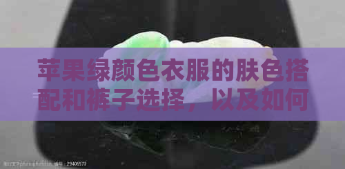 苹果绿颜色衣服的肤色搭配和裤子选择，以及如何调整其色调