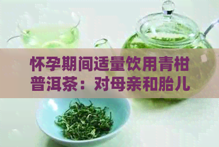 怀孕期间适量饮用青柑普洱茶：对母亲和胎儿的益处与潜在风险