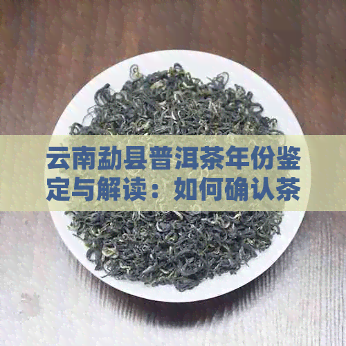 云南勐县普洱茶年份鉴定与解读：如何确认茶叶的真正年限及品质？