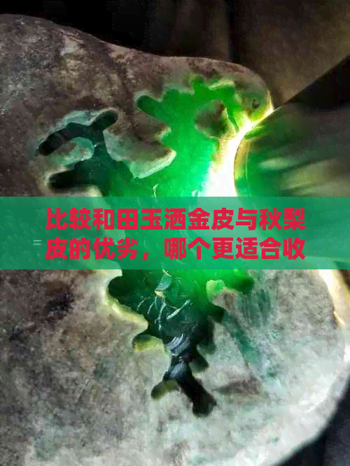 比较和田玉洒金皮与秋梨皮的优劣，哪个更适合收藏或使用？