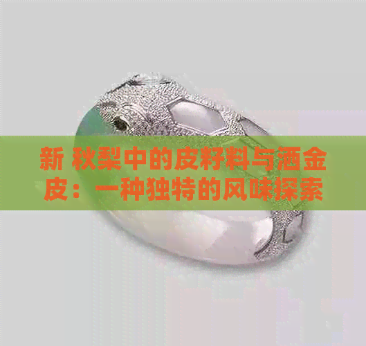 新 秋梨中的皮籽料与洒金皮：一种独特的风味探索