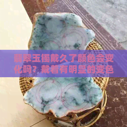 翡翠玉镯戴久了颜色会变化吗？戴着有明显的变色是怎么回事？