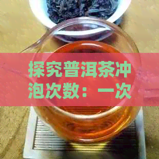 探究普洱茶冲泡次数：一次、三次还是五次？