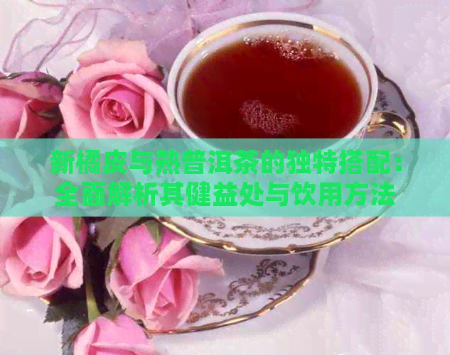 新橘皮与熟普洱茶的独特搭配：全面解析其健益处与饮用方法