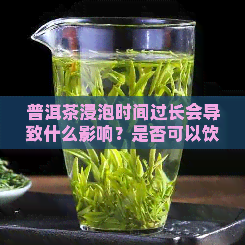 普洱茶浸泡时间过长会导致什么影响？是否可以饮用？为什么？