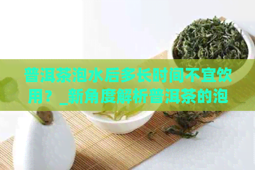 普洱茶泡水后多长时间不宜饮用？_新角度解析普洱茶的泡法与禁忌