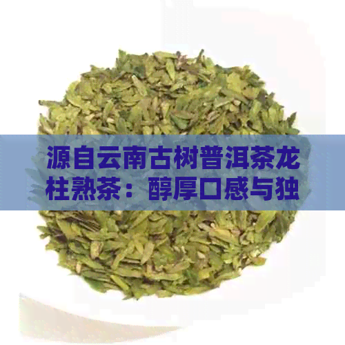 源自云南古树普洱茶龙柱熟茶：醇厚口感与独特风味的完美融合