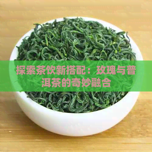 探索茶饮新搭配：玫瑰与普洱茶的奇妙融合