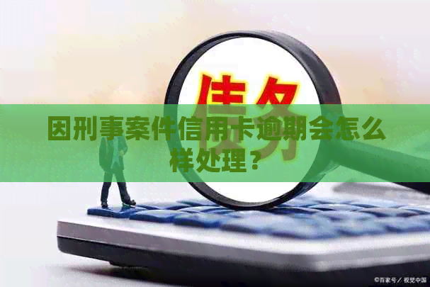 因刑事案件信用卡逾期会怎么样处理？