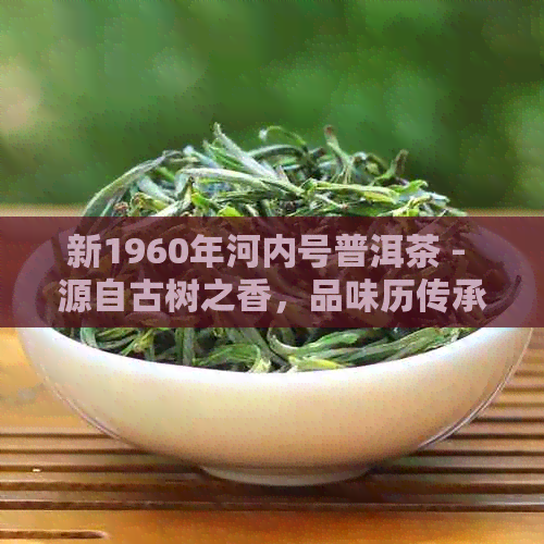 新1960年河内号普洱茶 - 源自古树之香，品味历传承的经典之作