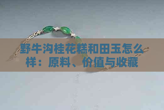 野牛沟桂花糕和田玉怎么样：原料、价值与收藏