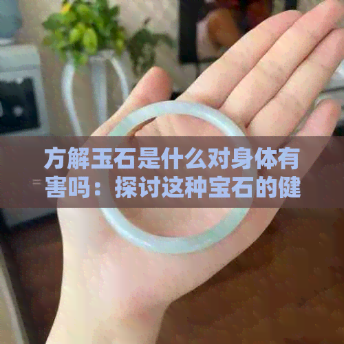 方解玉石是什么对身体有害吗：探讨这种宝石的健康影响