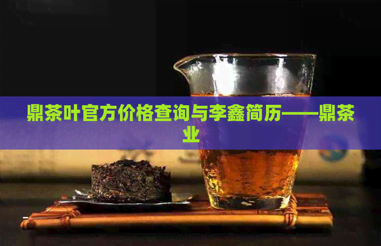 鼎茶叶官方价格查询与李鑫简历——鼎茶业