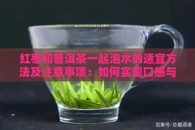 红枣和普洱茶一起泡水的适宜方法及注意事项：如何实现口感与功效？