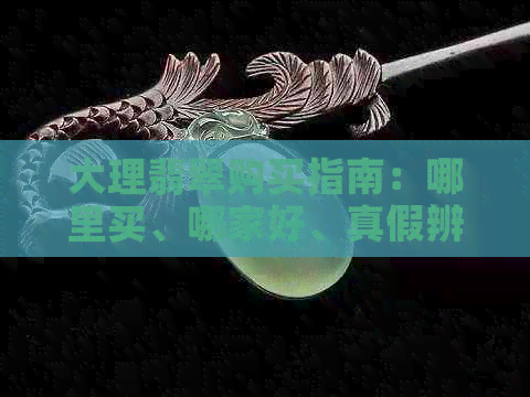 大理翡翠购买指南：哪里买、哪家好、真假辨别、市场位置