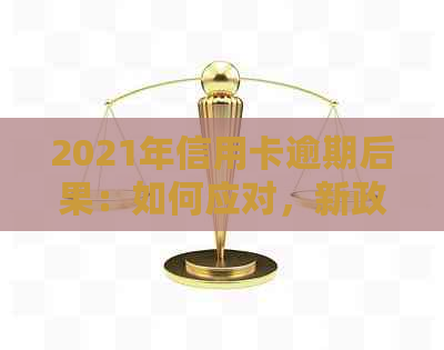 2021年信用卡逾期后果：如何应对，新政策解析及影响