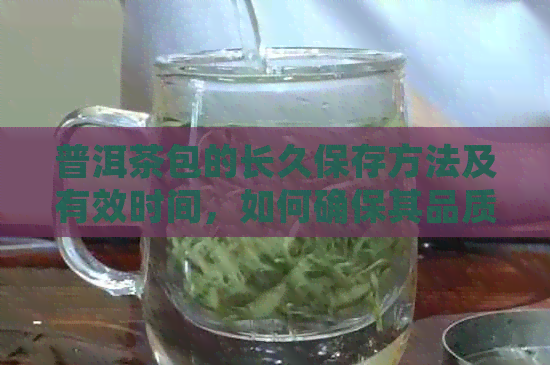 普洱茶包的长久保存方法及有效时间，如何确保其品质不受影响？