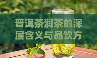 普洱茶润茶的深层含义与品饮方法：了解这一独特工艺的全面指南