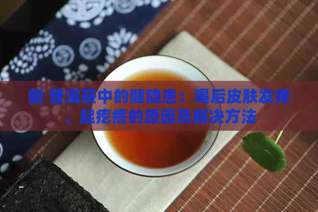 新 普洱茶中的健隐患：喝后皮肤发痒、起疙瘩的原因及解决方法