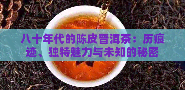 八十年代的陈皮普洱茶：历痕迹、独特魅力与未知的秘密