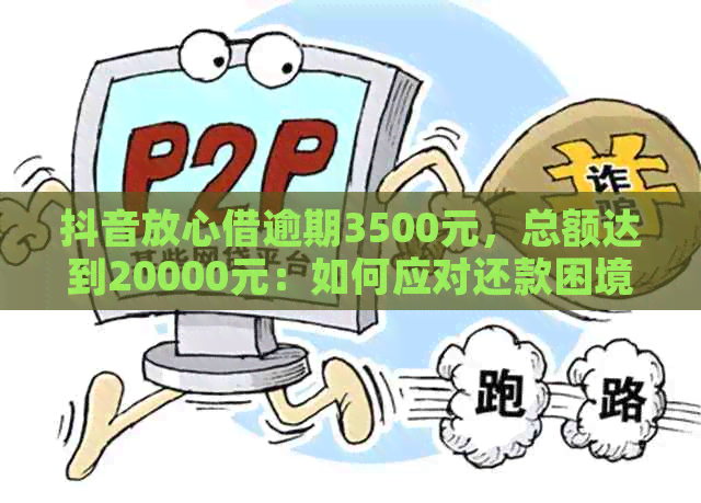 抖音放心借逾期3500元，总额达到20000元：如何应对还款困境？